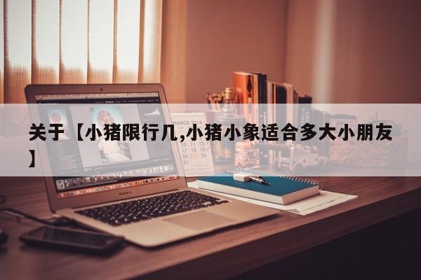 关于【小猪限行几,小猪小象适合多大小朋友】
