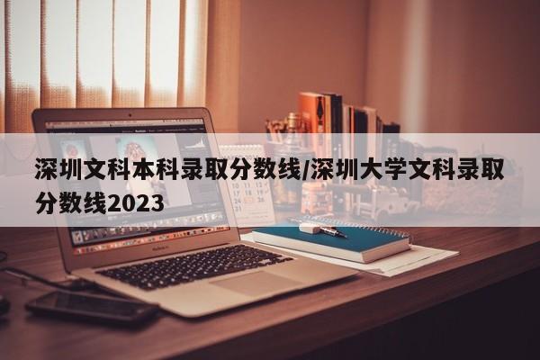 深圳文科本科录取分数线/深圳大学文科录取分数线2023