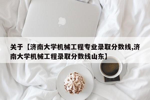 关于【济南大学机械工程专业录取分数线,济南大学机械工程录取分数线山东】
