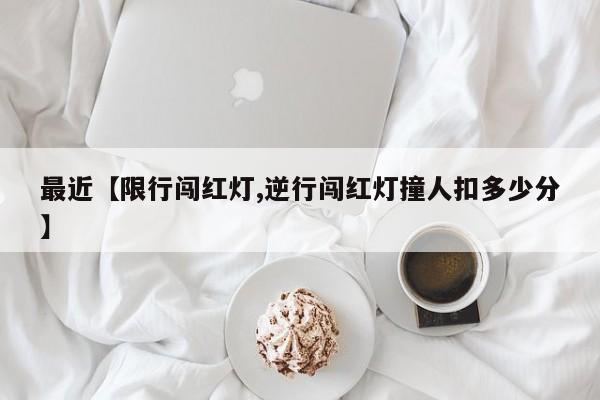 最近【限行闯红灯,逆行闯红灯撞人扣多少分】