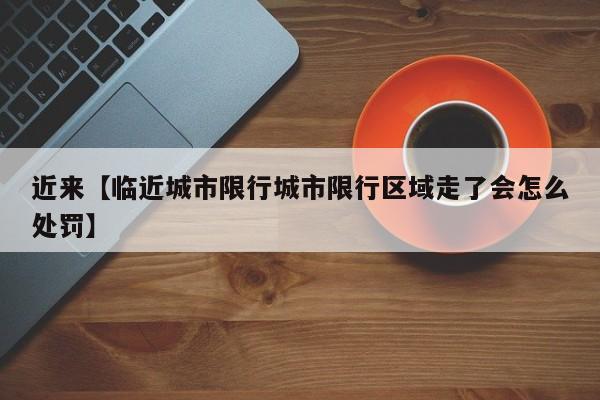 近来【临近城市限行城市限行区域走了会怎么处罚】