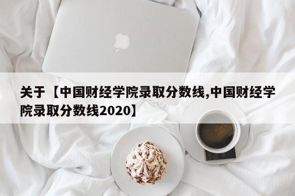 关于【中国财经学院录取分数线,中国财经学院录取分数线2020】