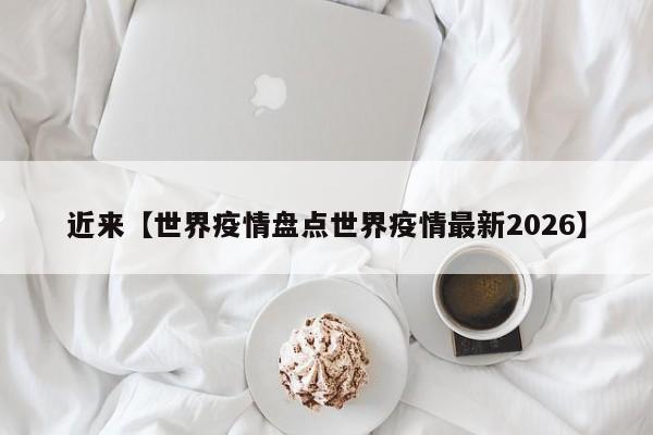 近来【世界疫情盘点世界疫情最新2026】