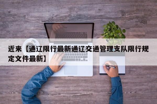 近来【通辽限行最新通辽交通管理支队限行规定文件最新】