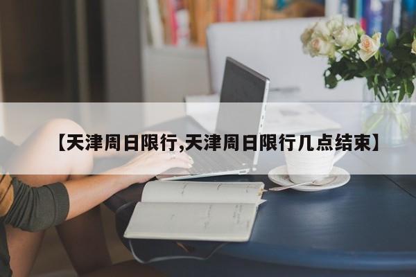 【天津周日限行,天津周日限行几点结束】