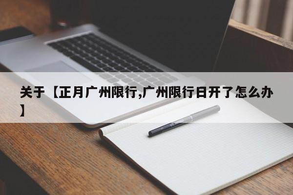 关于【正月广州限行,广州限行日开了怎么办】