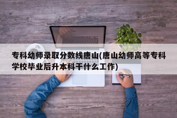 专科幼师录取分数线唐山(唐山幼师高等专科学校毕业后升本科干什么工作)