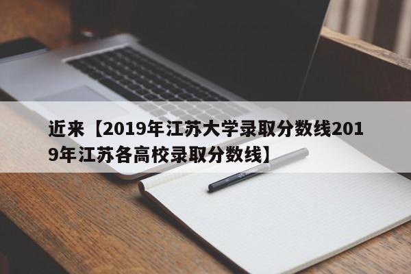 近来【2019年江苏大学录取分数线2019年江苏各高校录取分数线】