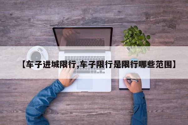 【车子进城限行,车子限行是限行哪些范围】