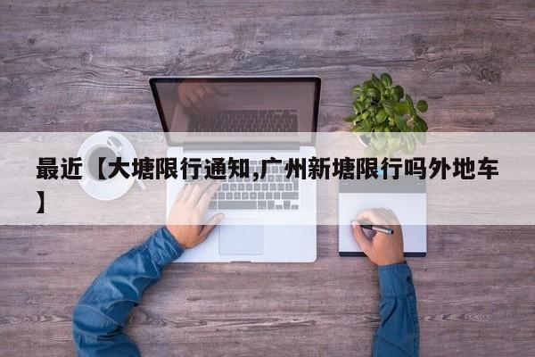 最近【大塘限行通知,广州新塘限行吗外地车】