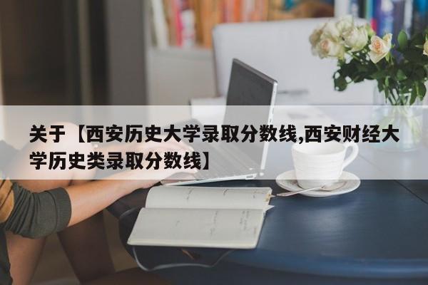 关于【西安历史大学录取分数线,西安财经大学历史类录取分数线】