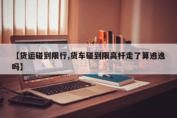 【货运碰到限行,货车碰到限高杆走了算逃逸吗】