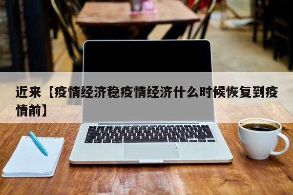 近来【疫情经济稳疫情经济什么时候恢复到疫情前】