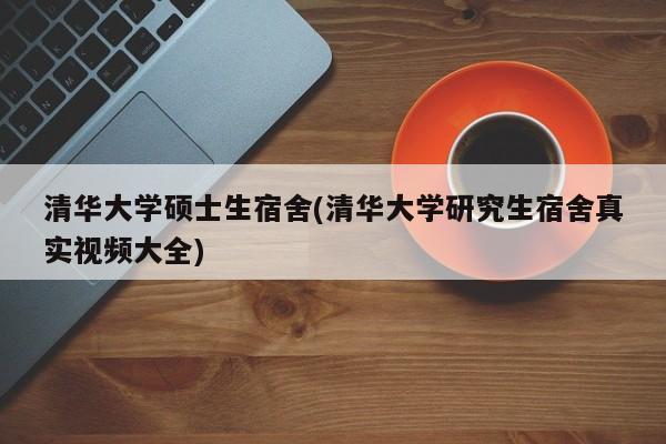 清华大学硕士生宿舍(清华大学研究生宿舍真实视频大全)