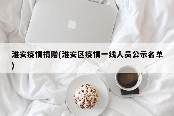 淮安疫情捐赠(淮安区疫情一线人员公示名单)