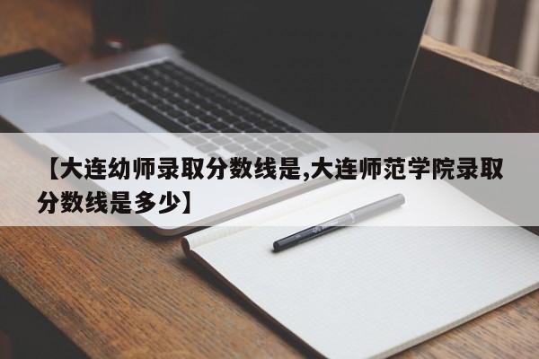 【大连幼师录取分数线是,大连师范学院录取分数线是多少】