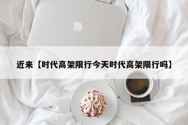 近来【时代高架限行今天时代高架限行吗】