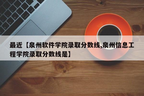 最近【泉州软件学院录取分数线,泉州信息工程学院录取分数线是】