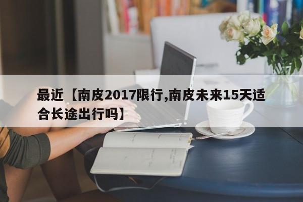 最近【南皮2017限行,南皮未来15天适合长途出行吗】