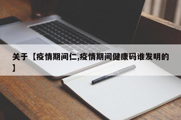关于【疫情期间仁,疫情期间健康码谁发明的】