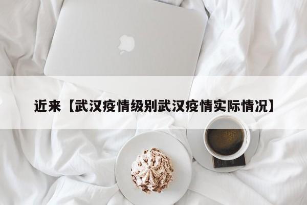 近来【武汉疫情级别武汉疫情实际情况】