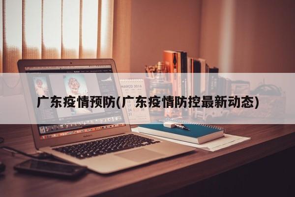 广东疫情预防(广东疫情防控最新动态)