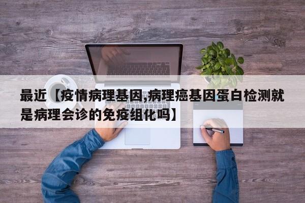 最近【疫情病理基因,病理癌基因蛋白检测就是病理会诊的免疫组化吗】