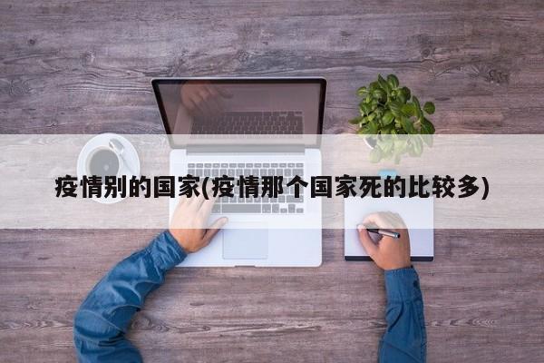 疫情别的国家(疫情那个国家死的比较多)