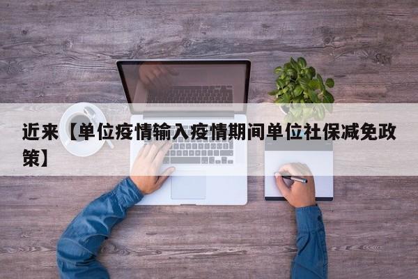 近来【单位疫情输入疫情期间单位社保减免政策】