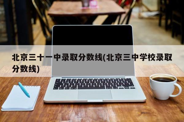 北京三十一中录取分数线(北京三中学校录取分数线)