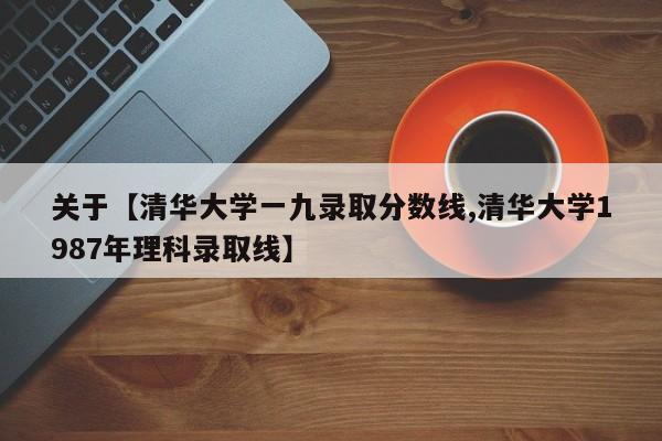 关于【清华大学一九录取分数线,清华大学1987年理科录取线】