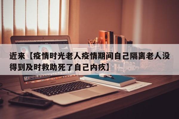近来【疫情时光老人疫情期间自己隔离老人没得到及时救助死了自己内疚】
