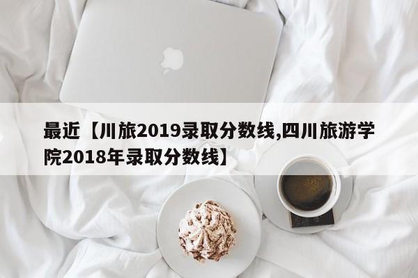 最近【川旅2019录取分数线,四川旅游学院2018年录取分数线】