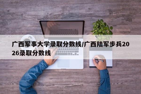 广西军事大学录取分数线/广西陆军步兵2026录取分数线
