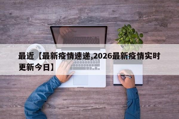 最近【最新疫情速递,2026最新疫情实时更新今日】