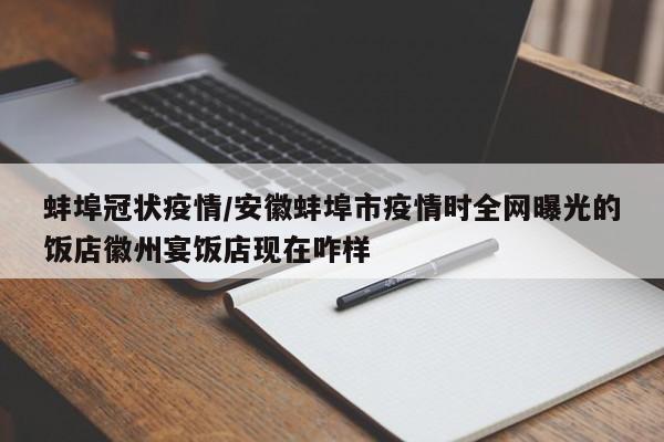 蚌埠冠状疫情/安徽蚌埠市疫情时全网曝光的饭店徽州宴饭店现在咋样