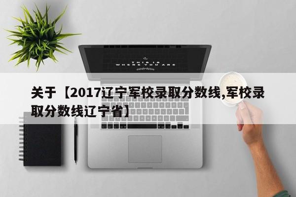 关于【2017辽宁军校录取分数线,军校录取分数线辽宁省】