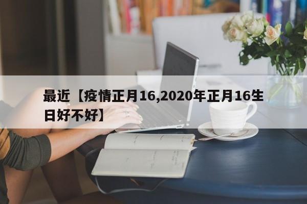 最近【疫情正月16,2020年正月16生日好不好】