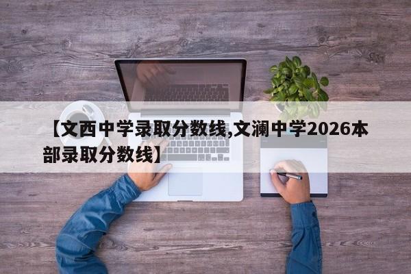 【文西中学录取分数线,文澜中学2026本部录取分数线】
