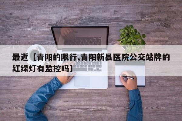 最近【青阳的限行,青阳新县医院公交站牌的红绿灯有监控吗】