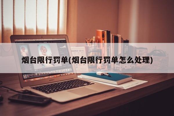 烟台限行罚单(烟台限行罚单怎么处理)