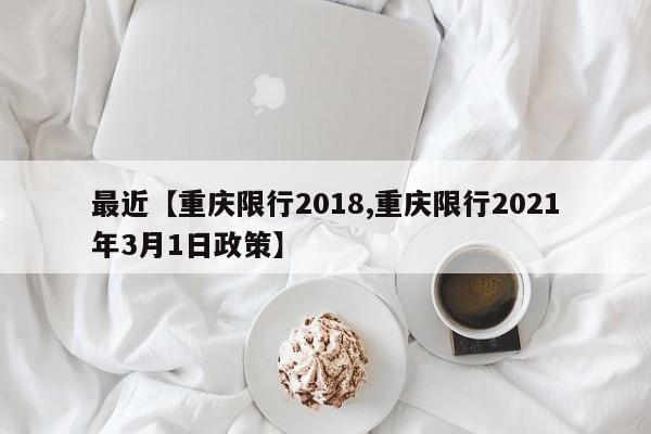 最近【重庆限行2018,重庆限行2021年3月1日政策】