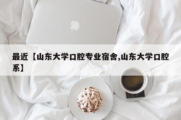 最近【山东大学口腔专业宿舍,山东大学口腔系】
