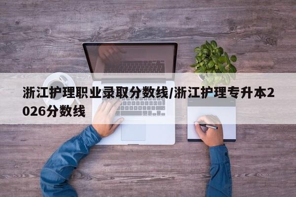 浙江护理职业录取分数线/浙江护理专升本2026分数线