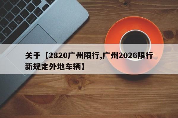 关于【2820广州限行,广州2026限行新规定外地车辆】