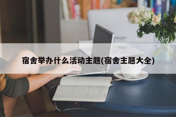 宿舍举办什么活动主题(宿舍主题大全)