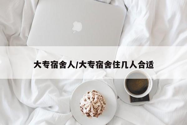 大专宿舍人/大专宿舍住几人合适