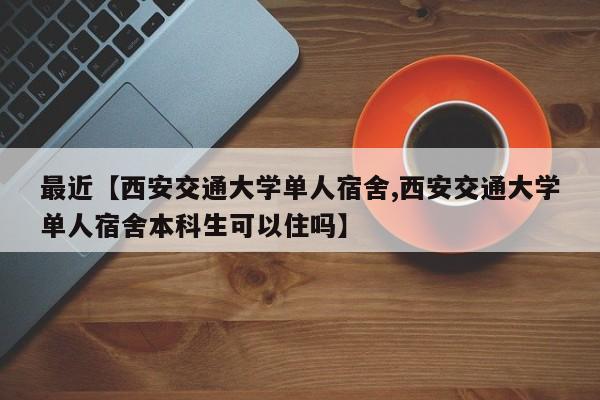 最近【西安交通大学单人宿舍,西安交通大学单人宿舍本科生可以住吗】
