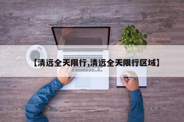 【清远全天限行,清远全天限行区域】
