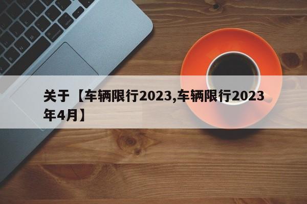 关于【车辆限行2023,车辆限行2023年4月】